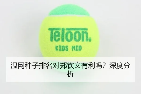 温网种子排名对郑钦文有利吗？深度分析